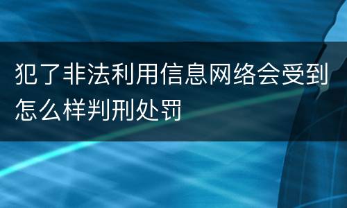 犯了非法利用信息网络会受到怎么样判刑处罚