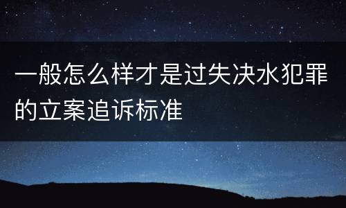 一般怎么样才是过失决水犯罪的立案追诉标准