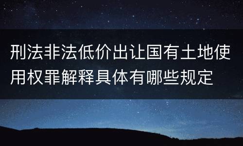 刑法非法低价出让国有土地使用权罪解释具体有哪些规定