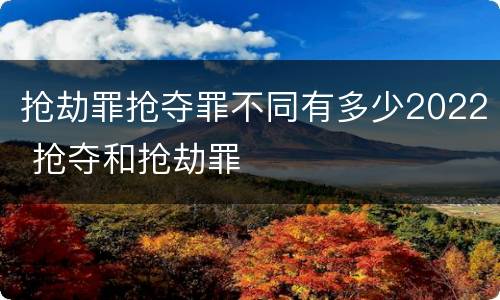 抢劫罪抢夺罪不同有多少2022 抢夺和抢劫罪