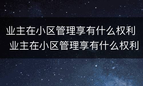 业主在小区管理享有什么权利 业主在小区管理享有什么权利吗