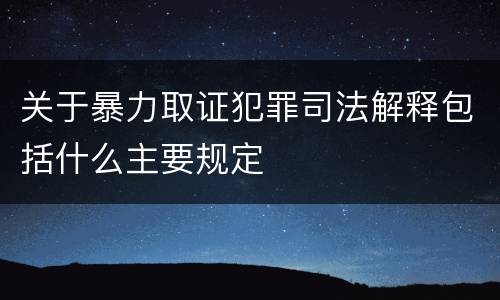 关于暴力取证犯罪司法解释包括什么主要规定