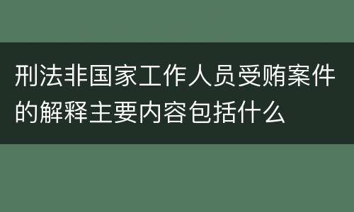 刑法非国家工作人员受贿案件的解释主要内容包括什么