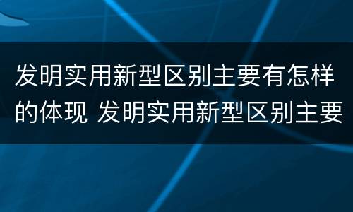 发明实用新型区别主要有怎样的体现 发明实用新型区别主要有怎样的体现