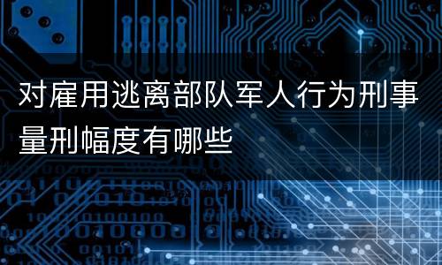 对雇用逃离部队军人行为刑事量刑幅度有哪些