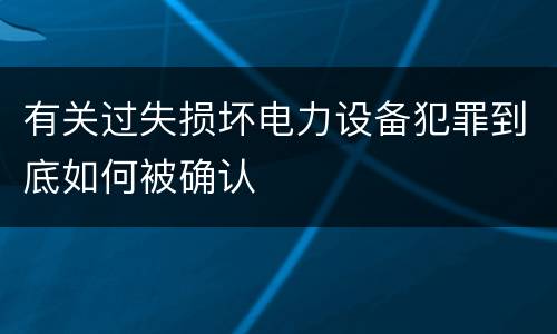 有关过失损坏电力设备犯罪到底如何被确认