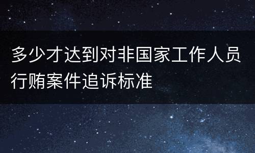 多少才达到对非国家工作人员行贿案件追诉标准