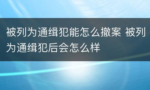 被列为通缉犯能怎么撤案 被列为通缉犯后会怎么样