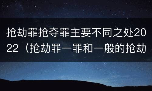 抢劫罪抢夺罪主要不同之处2022（抢劫罪一罪和一般的抢劫罪）