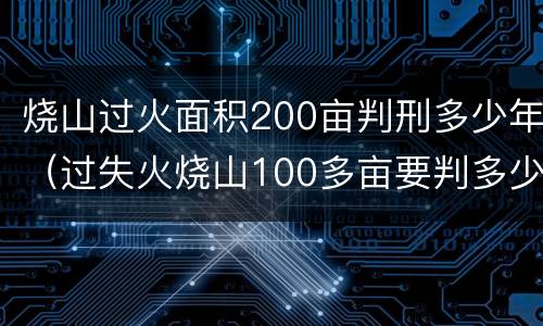 烧山过火面积200亩判刑多少年（过失火烧山100多亩要判多少年）