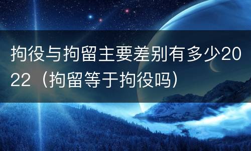 拘役与拘留主要差别有多少2022（拘留等于拘役吗）