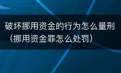 破坏挪用资金的行为怎么量刑（挪用资金罪怎么处罚）