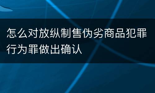 怎么对放纵制售伪劣商品犯罪行为罪做出确认