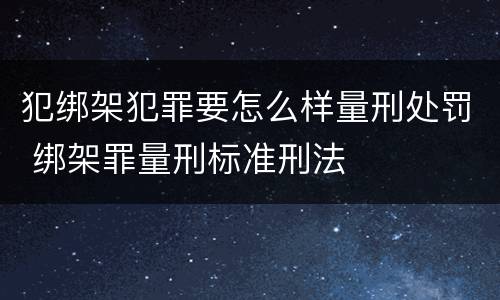 犯绑架犯罪要怎么样量刑处罚 绑架罪量刑标准刑法