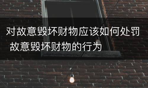 对故意毁坏财物应该如何处罚 故意毁坏财物的行为