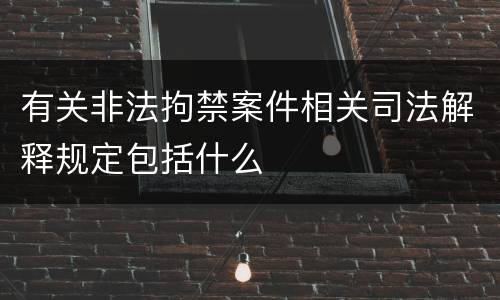 有关非法拘禁案件相关司法解释规定包括什么