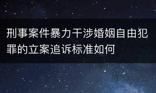 刑事案件暴力干涉婚姻自由犯罪的立案追诉标准如何