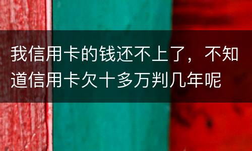 我信用卡的钱还不上了，不知道信用卡欠十多万判几年呢