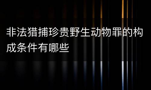 非法猎捕珍贵野生动物罪的构成条件有哪些