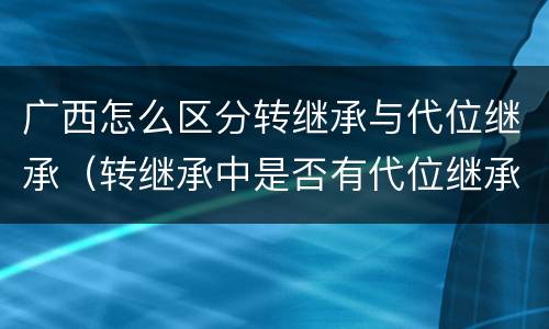 广西怎么区分转继承与代位继承（转继承中是否有代位继承）