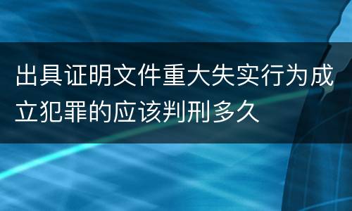 出具证明文件重大失实行为成立犯罪的应该判刑多久