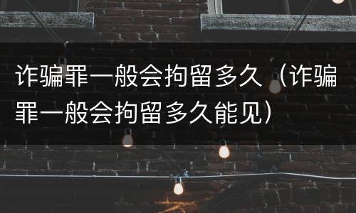 诈骗罪一般会拘留多久（诈骗罪一般会拘留多久能见）