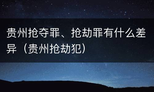 贵州抢夺罪、抢劫罪有什么差异（贵州抢劫犯）