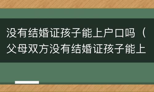 没有结婚证孩子能上户口吗（父母双方没有结婚证孩子能上户口吗）