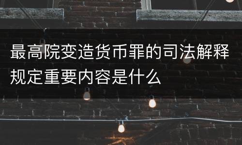 最高院变造货币罪的司法解释规定重要内容是什么