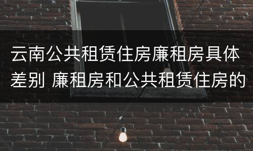 云南公共租赁住房廉租房具体差别 廉租房和公共租赁住房的区别