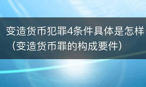 变造货币犯罪4条件具体是怎样（变造货币罪的构成要件）