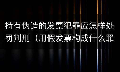 持有伪造的发票犯罪应怎样处罚判刑（用假发票构成什么罪）