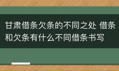 甘肃借条欠条的不同之处 借条和欠条有什么不同借条书写