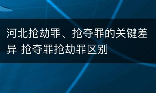 河北抢劫罪、抢夺罪的关键差异 抢夺罪抢劫罪区别