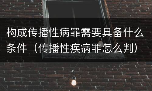 构成传播性病罪需要具备什么条件（传播性疾病罪怎么判）