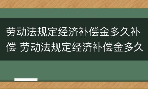 劳动法规定经济补偿金多久补偿 劳动法规定经济补偿金多久补偿到账