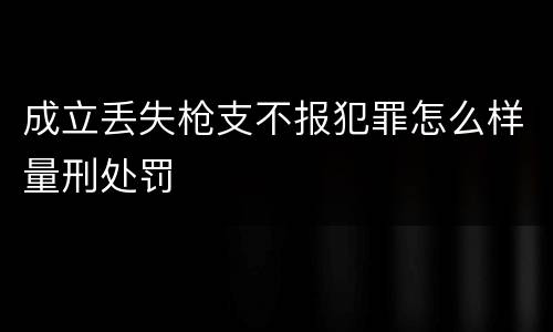 成立丢失枪支不报犯罪怎么样量刑处罚