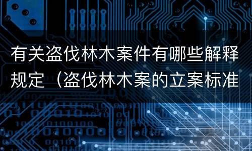 有关盗伐林木案件有哪些解释规定（盗伐林木案的立案标准及定罪与量刑）