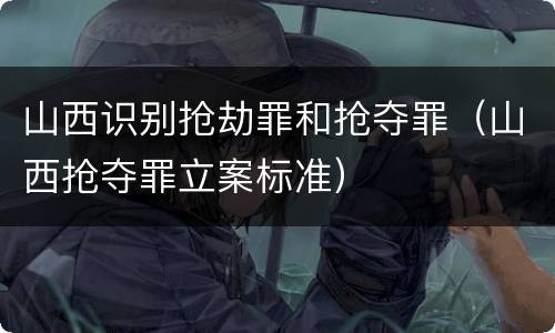 山西识别抢劫罪和抢夺罪（山西抢夺罪立案标准）