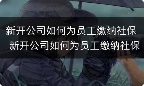 新开公司如何为员工缴纳社保 新开公司如何为员工缴纳社保费用