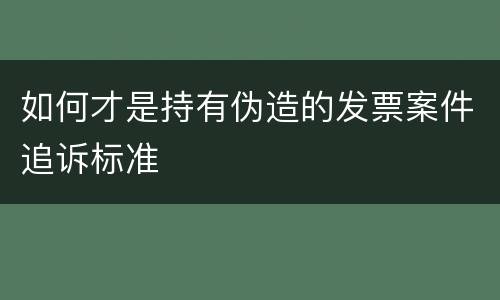 如何才是持有伪造的发票案件追诉标准