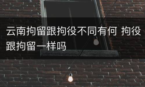 云南拘留跟拘役不同有何 拘役跟拘留一样吗