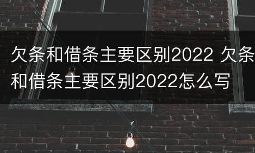 欠条和借条主要区别2022 欠条和借条主要区别2022怎么写