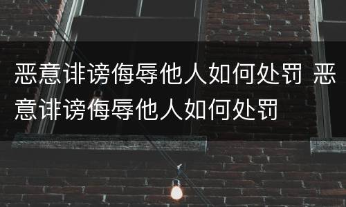 恶意诽谤侮辱他人如何处罚 恶意诽谤侮辱他人如何处罚