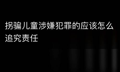 拐骗儿童涉嫌犯罪的应该怎么追究责任