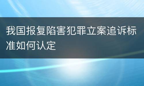 我国报复陷害犯罪立案追诉标准如何认定