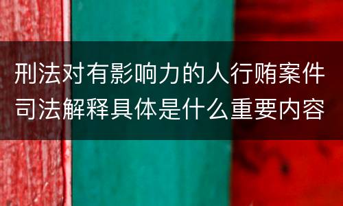 刑法对有影响力的人行贿案件司法解释具体是什么重要内容