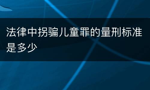 法律中拐骗儿童罪的量刑标准是多少