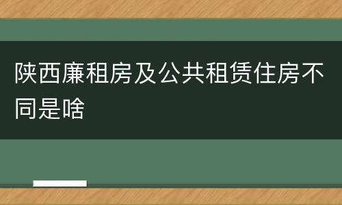 陕西廉租房及公共租赁住房不同是啥