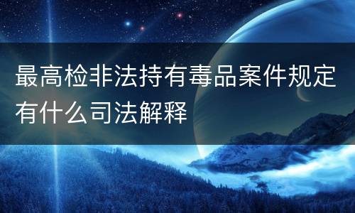 最高检非法持有毒品案件规定有什么司法解释